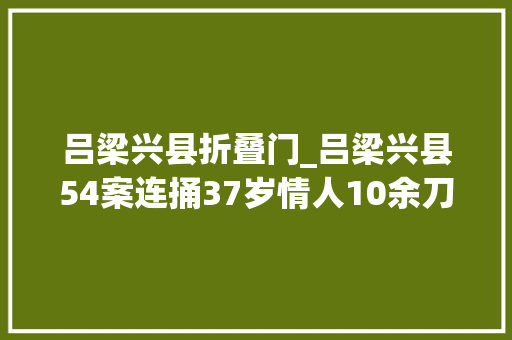 吕梁兴县折叠门_吕梁兴县54案连捅37岁情人10余刀瘾正人最终被依法实行枪决