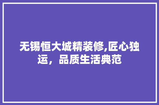 无锡恒大城精装修,匠心独运，品质生活典范