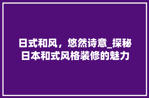日式和风，悠然诗意_探秘日本和式风格装修的魅力