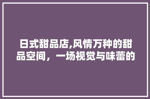 日式甜品店,风情万种的甜品空间，一场视觉与味蕾的盛宴