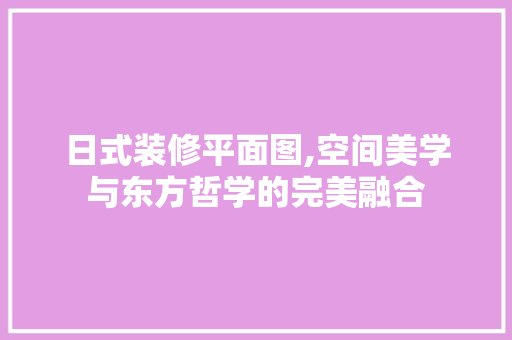 日式装修平面图,空间美学与东方哲学的完美融合