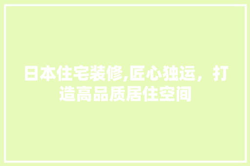 日本住宅装修,匠心独运，打造高品质居住空间