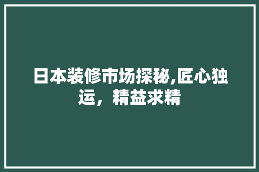 日本装修市场探秘,匠心独运，精益求精