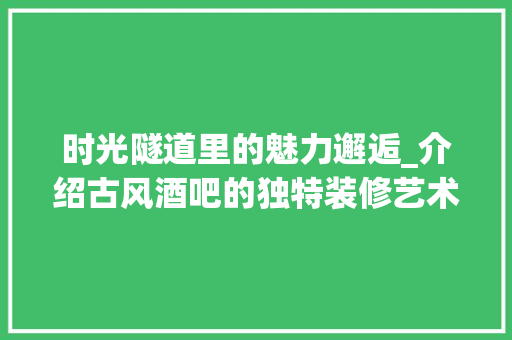 时光隧道里的魅力邂逅_介绍古风酒吧的独特装修艺术