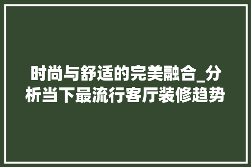 时尚与舒适的完美融合_分析当下最流行客厅装修趋势