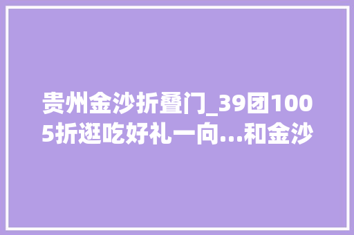 贵州金沙折叠门_39团1005折逛吃好礼一向…和金沙印象城嗨到2021
