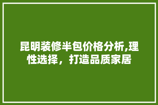 昆明装修半包价格分析,理性选择，打造品质家居