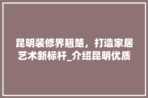 昆明装修界翘楚，打造家居艺术新标杆_介绍昆明优质装修公司
