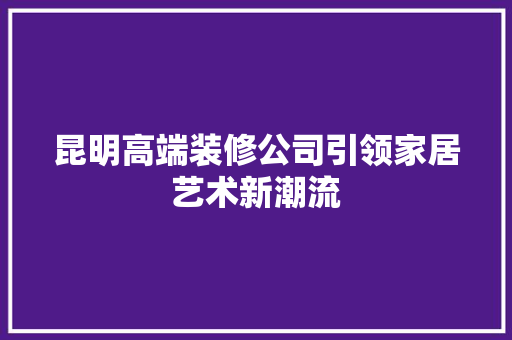 昆明高端装修公司引领家居艺术新潮流