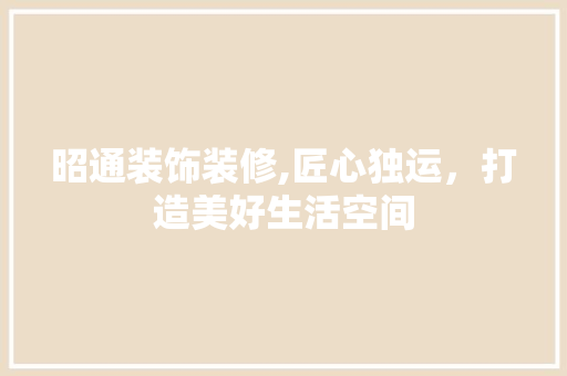 昭通装饰装修,匠心独运，打造美好生活空间