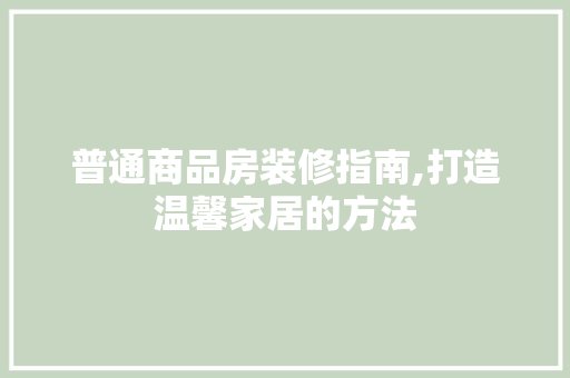普通商品房装修指南,打造温馨家居的方法
