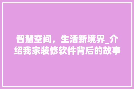 智慧空间，生活新境界_介绍我家装修软件背后的故事