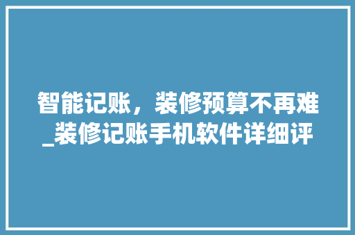 智能记账，装修预算不再难_装修记账手机软件详细评测