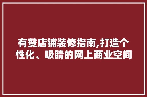 有赞店铺装修指南,打造个性化、吸睛的网上商业空间