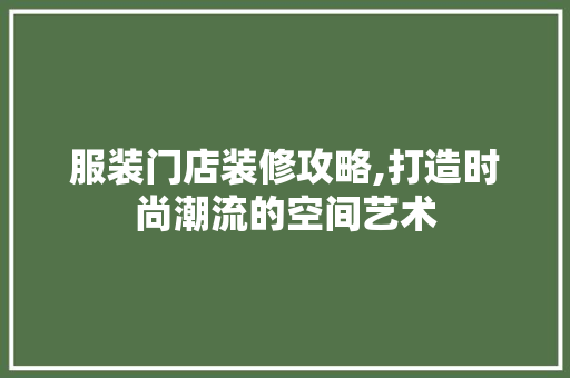 服装门店装修攻略,打造时尚潮流的空间艺术