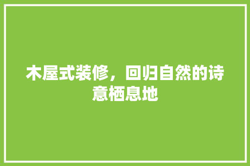 木屋式装修，回归自然的诗意栖息地