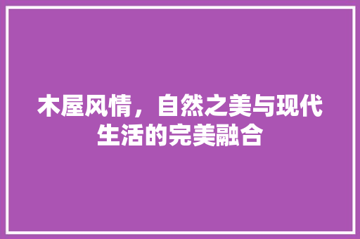 木屋风情，自然之美与现代生活的完美融合