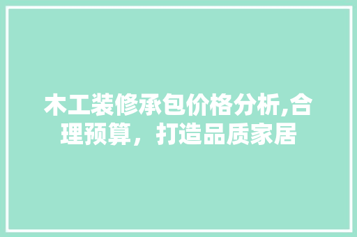 木工装修承包价格分析,合理预算，打造品质家居