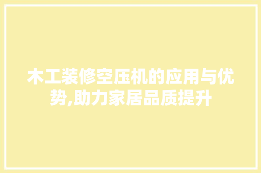 木工装修空压机的应用与优势,助力家居品质提升