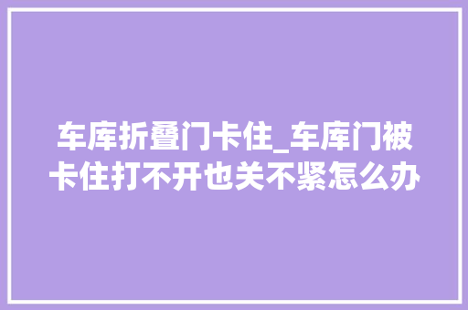 车库折叠门卡住_车库门被卡住打不开也关不紧怎么办