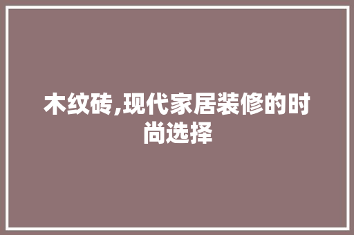 木纹砖,现代家居装修的时尚选择