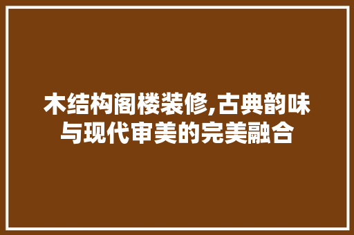 木结构阁楼装修,古典韵味与现代审美的完美融合