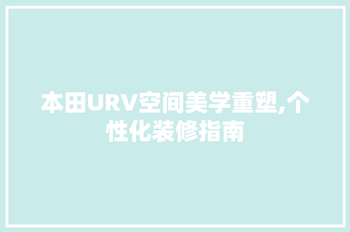本田URV空间美学重塑,个性化装修指南