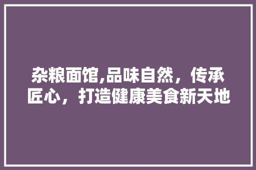 杂粮面馆,品味自然，传承匠心，打造健康美食新天地