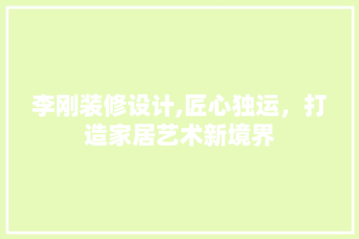 李刚装修设计,匠心独运，打造家居艺术新境界