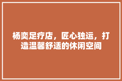杨奕足疗店，匠心独运，打造温馨舒适的休闲空间