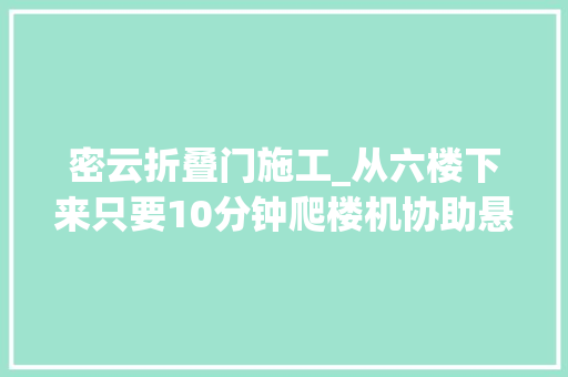 密云折叠门施工_从六楼下来只要10分钟爬楼机协助悬空白叟高下楼梯有解啦