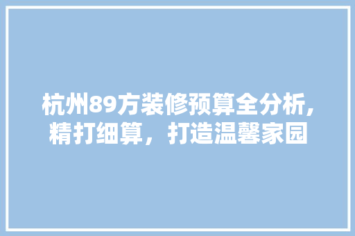 杭州89方装修预算全分析,精打细算，打造温馨家园