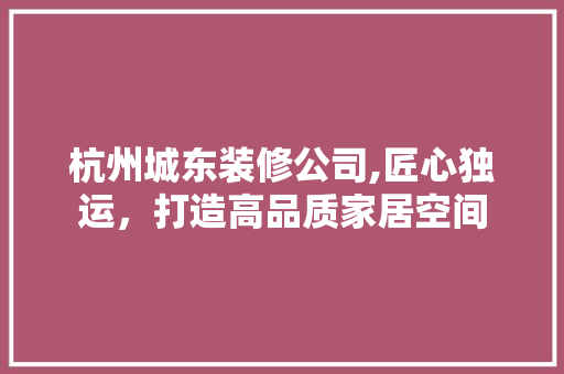 杭州城东装修公司,匠心独运，打造高品质家居空间