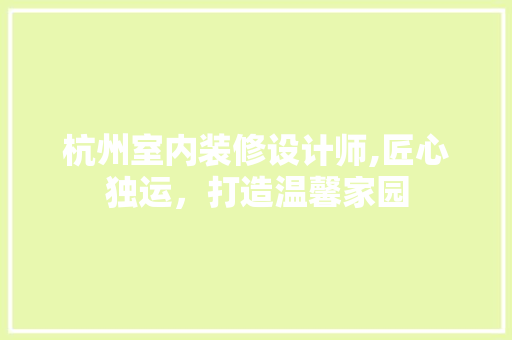 杭州室内装修设计师,匠心独运，打造温馨家园