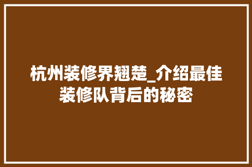 杭州装修界翘楚_介绍最佳装修队背后的秘密