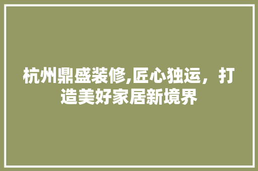 杭州鼎盛装修,匠心独运，打造美好家居新境界