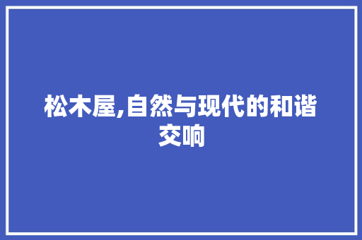 松木屋,自然与现代的和谐交响