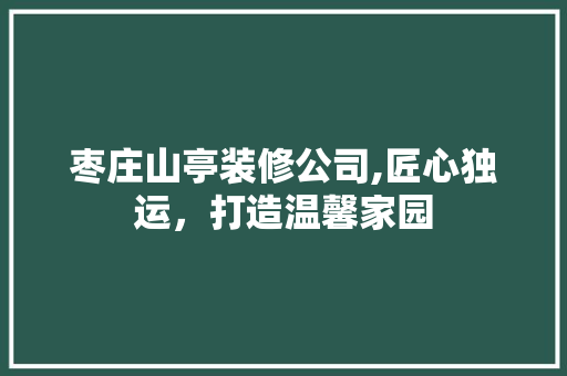 枣庄山亭装修公司,匠心独运，打造温馨家园