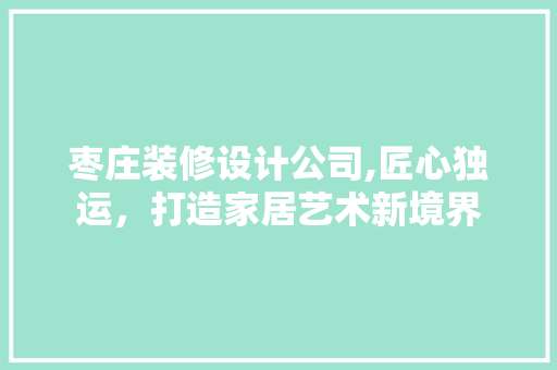 枣庄装修设计公司,匠心独运，打造家居艺术新境界