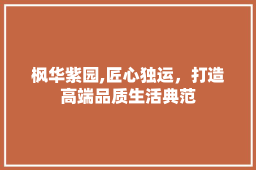 枫华紫园,匠心独运，打造高端品质生活典范