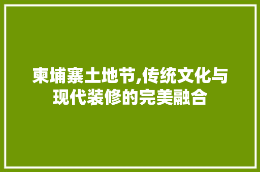 柬埔寨土地节,传统文化与现代装修的完美融合