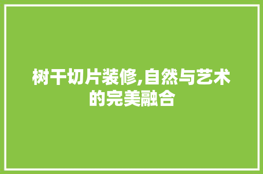 树干切片装修,自然与艺术的完美融合