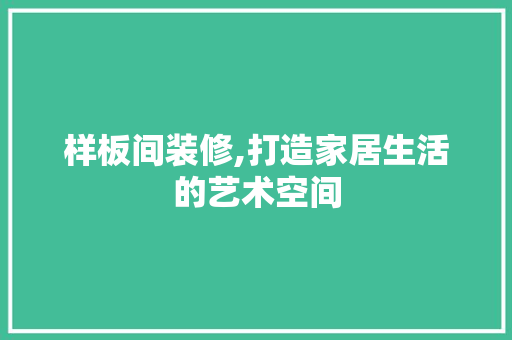 样板间装修,打造家居生活的艺术空间