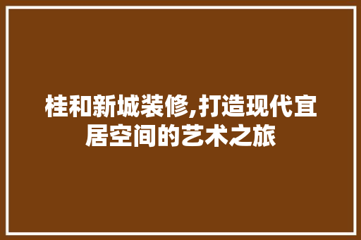 桂和新城装修,打造现代宜居空间的艺术之旅