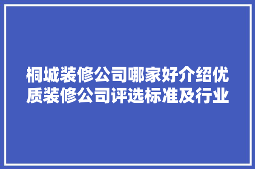 桐城装修公司哪家好介绍优质装修公司评选标准及行业翘楚