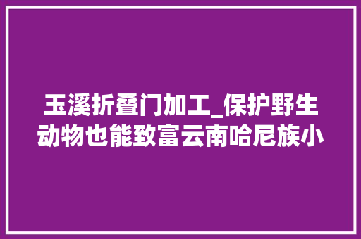 玉溪折叠门加工_保护野生动物也能致富云南哈尼族小伙做起鸟塘经济