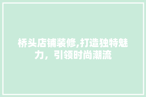 桥头店铺装修,打造独特魅力，引领时尚潮流