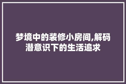 梦境中的装修小房间,解码潜意识下的生活追求