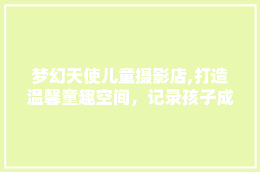 梦幻天使儿童摄影店,打造温馨童趣空间，记录孩子成长的每一个瞬间
