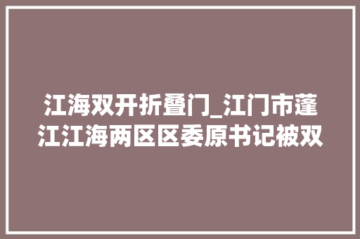 江海双开折叠门_江门市蓬江江海两区区委原书记被双开